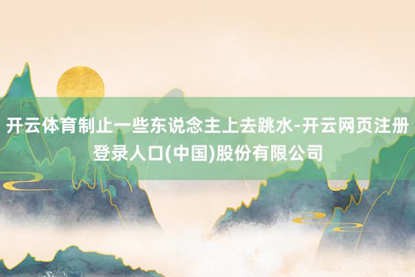 开云体育制止一些东说念主上去跳水-开云网页注册登录人口(中国)股份有限公司
