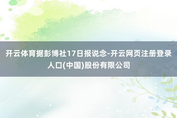 开云体育据彭博社17日报说念-开云网页注册登录人口(中国)股份有限公司