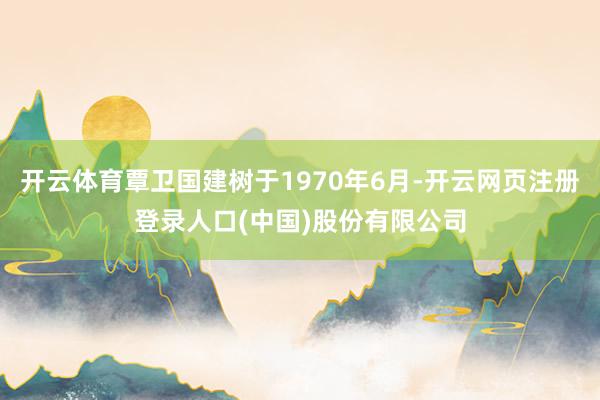 开云体育覃卫国建树于1970年6月-开云网页注册登录人口(中国)股份有限公司
