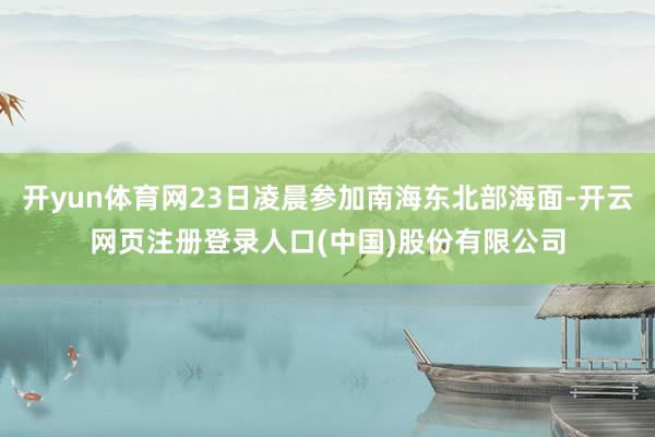 开yun体育网23日凌晨参加南海东北部海面-开云网页注册登录人口(中国)股份有限公司