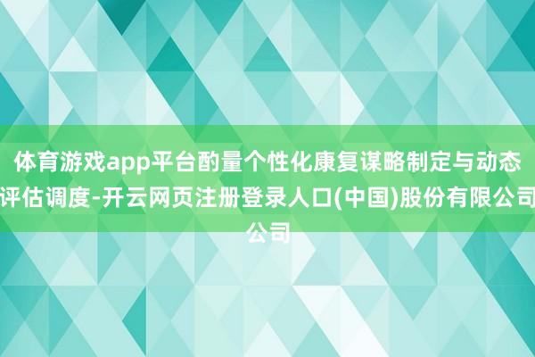 体育游戏app平台酌量个性化康复谋略制定与动态评估调度-开云网页注册登录人口(中国)股份有限公司