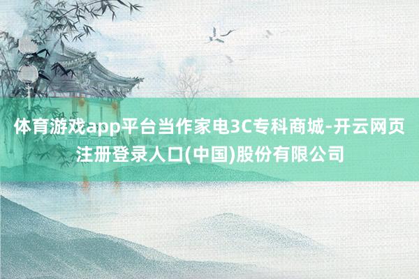 体育游戏app平台当作家电3C专科商城-开云网页注册登录人口(中国)股份有限公司