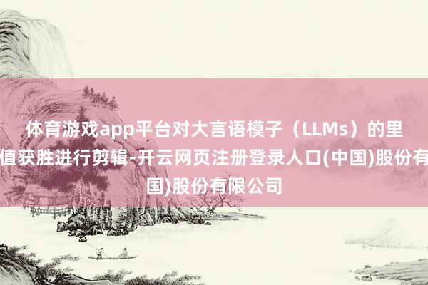 体育游戏app平台对大言语模子（LLMs）的里面激活值获胜进行剪辑-开云网页注册登录人口(中国)股份有限公司