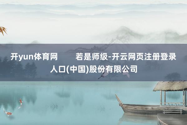 开yun体育网 若是师级-开云网页注册登录人口(中国)股份有限公司