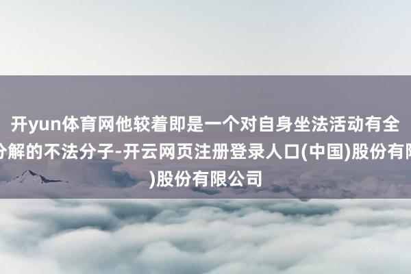 开yun体育网他较着即是一个对自身坐法活动有全王人分解的不法分子-开云网页注册登录人口(中国)股份有限公司