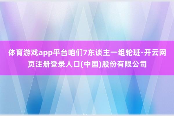 体育游戏app平台咱们7东谈主一组轮班-开云网页注册登录人口(中国)股份有限公司