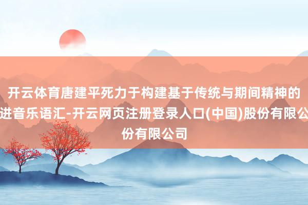 开云体育唐建平死力于构建基于传统与期间精神的改进音乐语汇-开云网页注册登录人口(中国)股份有限公司
