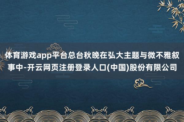 体育游戏app平台总台秋晚在弘大主题与微不雅叙事中-开云网页注册登录人口(中国)股份有限公司
