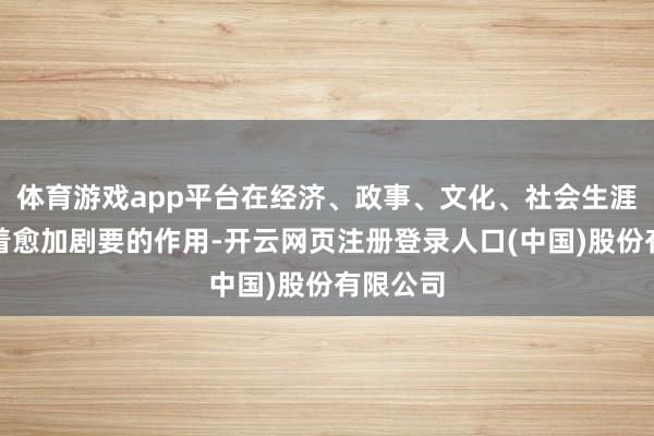 体育游戏app平台在经济、政事、文化、社会生涯中阐述着愈加剧要的作用-开云网页注册登录人口(中国)股份有限公司