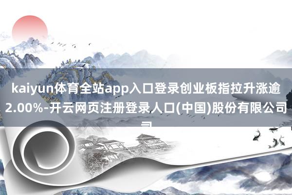 kaiyun体育全站app入口登录创业板指拉升涨逾2.00%-开云网页注册登录人口(中国)股份有限公司