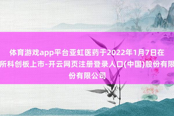 体育游戏app平台亚虹医药于2022年1月7日在上交所科创板上市-开云网页注册登录人口(中国)股份有限公司