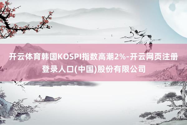 开云体育韩国KOSPI指数高潮2%-开云网页注册登录人口(中国)股份有限公司