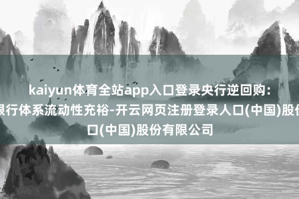 kaiyun体育全站app入口登录　　央行逆回购：　　为保合手银行体系流动性充裕-开云网页注册登录人口(中国)股份有限公司