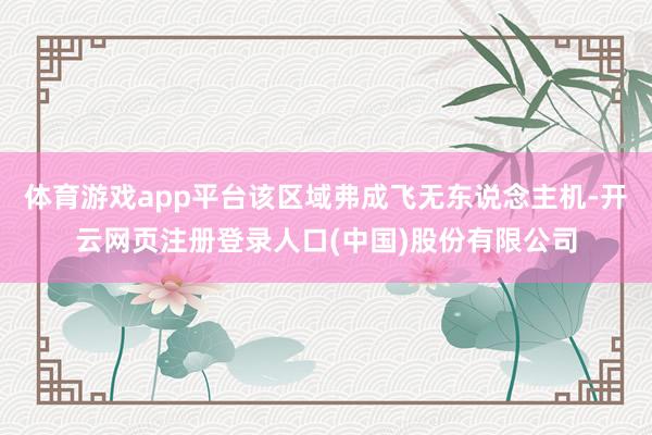 体育游戏app平台该区域弗成飞无东说念主机-开云网页注册登录人口(中国)股份有限公司
