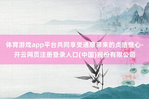 体育游戏app平台共同享受通顺带来的贞洁惬心-开云网页注册登录人口(中国)股份有限公司