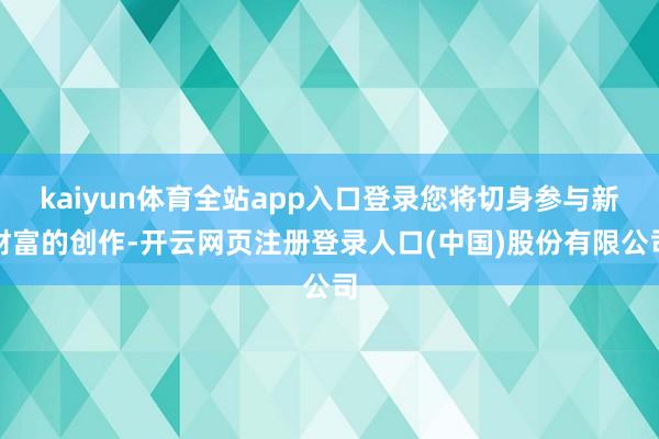 kaiyun体育全站app入口登录您将切身参与新财富的创作-开云网页注册登录人口(中国)股份有限公司