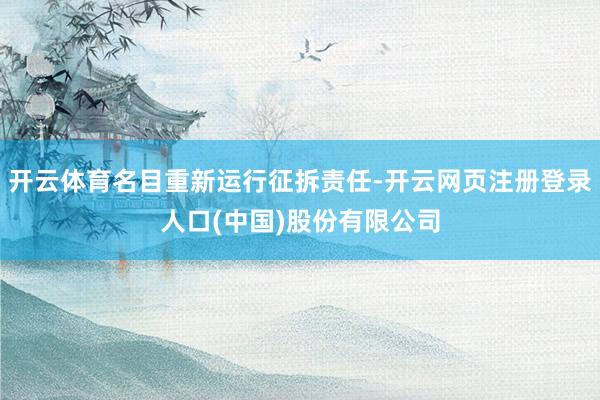 开云体育名目重新运行征拆责任-开云网页注册登录人口(中国)股份有限公司