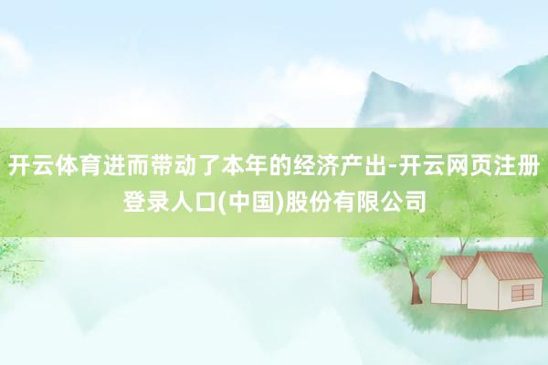 开云体育进而带动了本年的经济产出-开云网页注册登录人口(中国