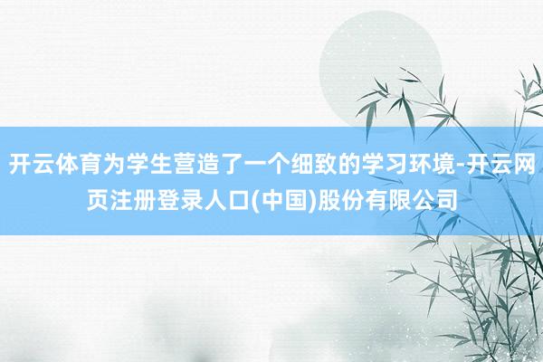开云体育为学生营造了一个细致的学习环境-开云网页注册登录人口(中国)股份有限公司
