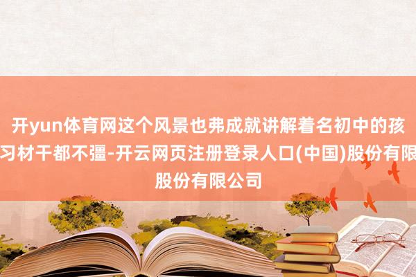 开yun体育网这个风景也弗成就讲解着名初中的孩子学习材干都不彊-开云网页注册登录人口(中国)股份有限公司