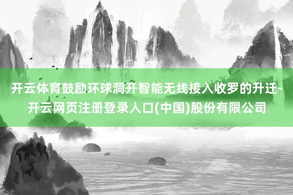 开云体育鼓励环球洞开智能无线接入收罗的升迁-开云网页注册登录人口(中国)股份有限公司