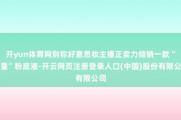 开yun体育网别称好意思妆主播正卖力倾销一款“限量”粉底液-开云网页注册登录人口(中国)股份有限公司