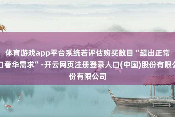 体育游戏app平台系统若评估购买数目“超出正常糊口奢华需求”-开云网页注册登录人口(中国)股份有限公司