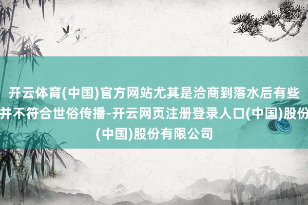 开云体育(中国)官方网站尤其是洽商到落水后有些画面可能并不符合世俗传播-开云网页注册登录人口(中国)股份有限公司